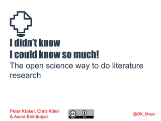 I didn’t know
I could know so much!
The open science way to do literature
research
Peter Kraker, Chris Kittel
& Asura Enkhbayar
@OK_Maps
 