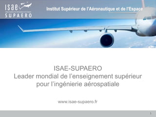 ISAE-SUPAERO
Leader mondial de l’enseignement supérieur
pour l’ingénierie aérospatiale
www.isae-supaero.fr
1
 
