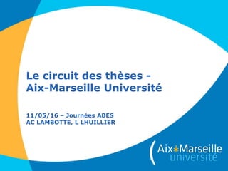 Le circuit des thèses -
Aix-Marseille Université
11/05/16 – Journées ABES
AC LAMBOTTE, L LHUILLIER
 