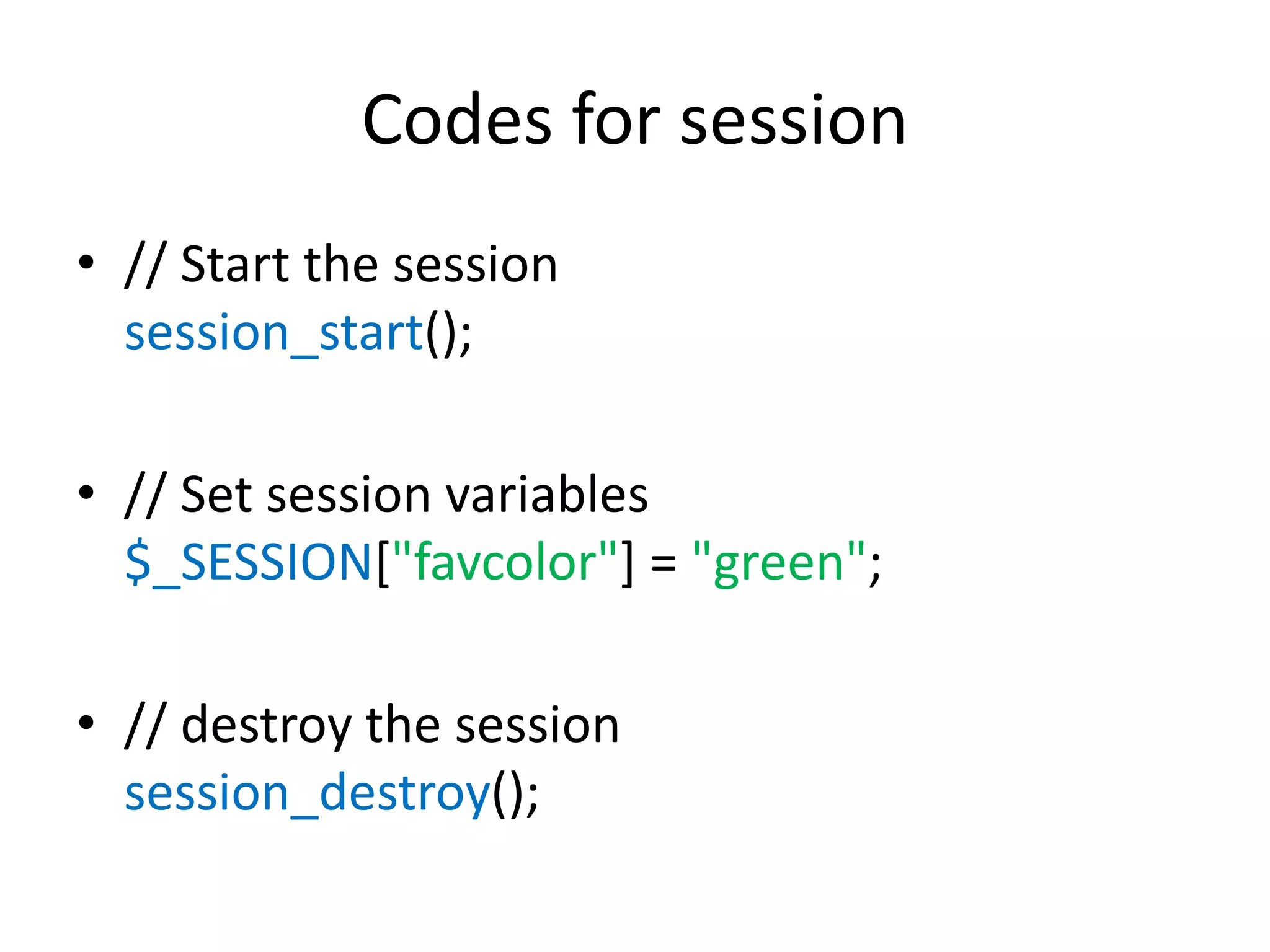 Codes for session
• // Start the session
session_start();
• // Set session variables
$_SESSION["favcolor"] = "green";
• // destroy the session
session_destroy();
 