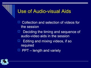 Use of Audio-visual Aids
 Collection and selection of videos for
the session
 Deciding the timing and sequence of
audio-video aids in the session
 Editing and mixing videos, if so
required
 PPT – length and variety
 