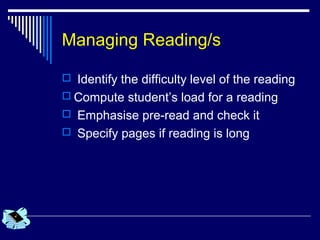 Managing Reading/s
 Identify the difficulty level of the reading
 Compute student’s load for a reading
 Emphasise pre-read and check it
 Specify pages if reading is long
 