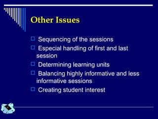 Other Issues
 Sequencing of the sessions
 Especial handling of first and last
session
 Determining learning units
 Balancing highly informative and less
informative sessions
 Creating student interest
 