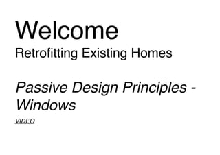 Welcome!
Retroﬁtting Existing Homes!
!

Passive Design Principles Windows!
!
VIDEO!
!
!
!

 
