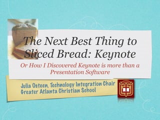 The Next Best Thing to
 Sliced Bread: Keynote
Or How I Discovered Keynote is more than a
          Presentation Software

Ju li a Ost ee n, Te ch n ol og y In te grati on C h a ir
G re ate r Atl a n ta C h ri st ia n S ch oo l
 