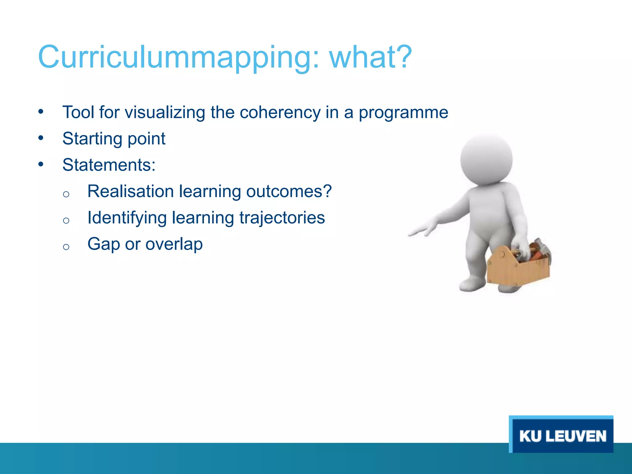 Curriculummapping: what?
• Tool for visualizing the coherency in a programme
• Starting point
• Statements:
o
o

o

Realisation learning outcomes?
Identifying learning trajectories
Gap or overlap

 