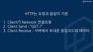HTTP는 요청과 응답이 기본
1. Client가 Network 연결요청
2. Client Send : “GET /”
3. Client Receive : 서버에서 보내준 응답코드와 데이터
 