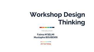 Workshop Design
Thinking
Introduction
27/12/2015
Fatma M’SELMI
Mustapha BOUBEKRI
 