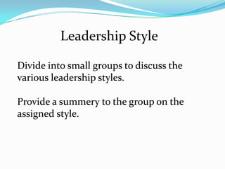 Leadership Style
Divide into small groups to discuss the
various leadership styles.
Provide a summery to the group on the
assigned style.

 