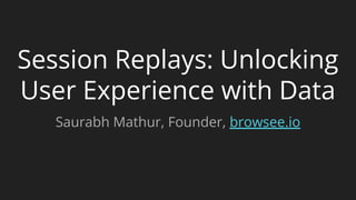 Session Replays: Unlocking
User Experience with Data
Saurabh Mathur, Founder, browsee.io
 