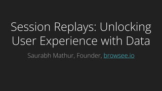 Session Replays: Unlocking
User Experience with Data
Saurabh Mathur, Founder, browsee.io
 