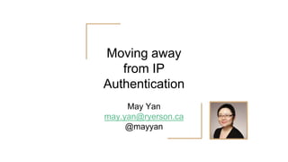 Moving away
from IP
Authentication
May Yan
may.yan@ryerson.ca
@mayyan
 
