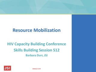 Resource Mobilization

HIV Capacity Building Conference
   Skills Building Session S12
          Barbara Durr, JSI



               www.jsi.com
 
