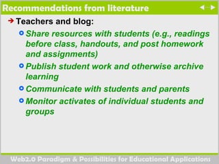 Recommendations from literature  Teachers and blog: Share resources with students (e.g., readings before class, handouts, and post homework and assignments)  Publish student work and otherwise archive learning  Communicate with students and parents Monitor activates of individual students and groups 