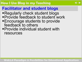 How I Use Blog in my Teaching Facilitator and student blogs Regularly check student blogs Provide feedback to student work Encourage students to provide feedback to others Provide individual student with resources 