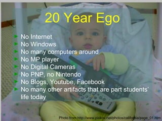 Photo from http://www.piskov.net/photos/california/page_01.htm  20 Year Ego No Internet No Windows No many computers around No MP player No Digital Cameras No PNP, no Nintendo No Blogs, Youtube, Facebook No many other artifacts that are part students’ life today 
