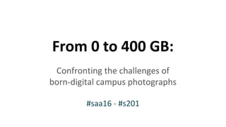 From 0 to 400 GB:
Confronting the challenges of
born-digital campus photographs
#saa16 - #s201
 