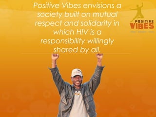Positive Vibes envisions a
 society built on mutual
respect and solidarity in
       which HIV is a
  responsibility willingly
       shared by all.
 