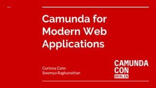 Camunda for
Modern Web
Applications
Corinna Cohn
Sowmya Raghunathan
 