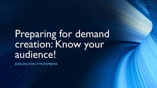 Preparing for demand
creation: Know your
audience!
DARLINGTON F. MUYAMBWA
 