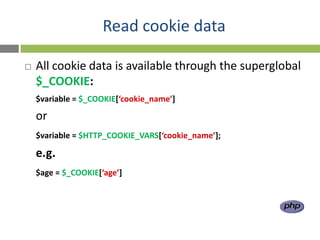 Read cookie data

   All cookie data is available through the superglobal
    $_COOKIE:
    $variable = $_COOKIE[‘cookie_name’]

    or
    $variable = $HTTP_COOKIE_VARS[‘cookie_name’];

    e.g.
    $age = $_COOKIE[‘age’]
 