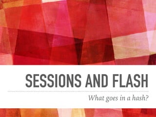 SESSIONS AND FLASH
What goes in a hash?
 