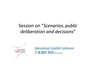 Session on “Scenarios, public
deliberation and decisions”
 