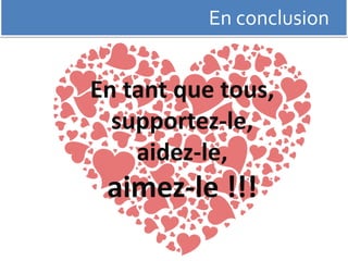 En conclusion 
En tant que tous, 
supportez-le, 
aidez-le, 
aimez-le !!! 
