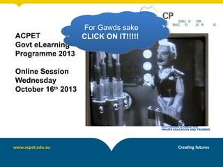 ACPET
Govt eLearning
Programme 2013
Online Session
Wednesday
October 16th 2013

For Gawds sake
For Gawds sake
CLICK ON IT!!!!!
CLICK ON IT!!!!!

 