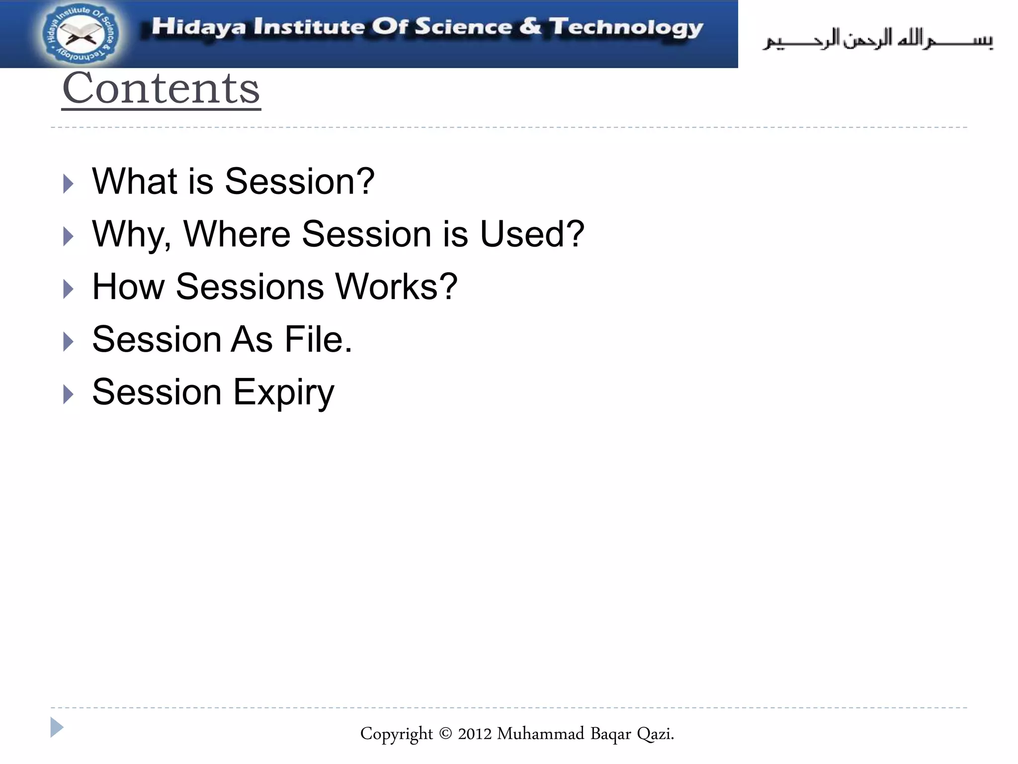 Contents
 What is Session?
 Why, Where Session is Used?
 How Sessions Works?
 Session As File.
 Session Expiry
Copyright © 2012 Muhammad Baqar Qazi.
 