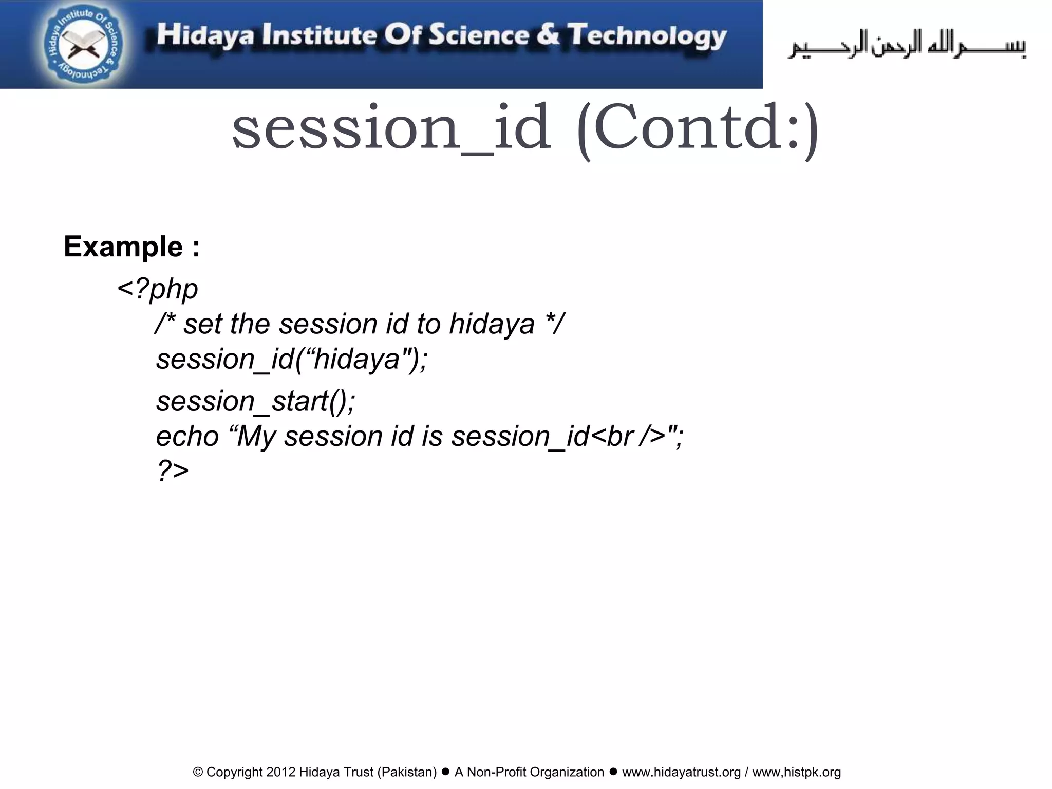 © Copyright 2012 Hidaya Trust (Pakistan) ● A Non-Profit Organization ● www.hidayatrust.org / www,histpk.org
session_id (Contd:)
Example :
<?php
/* set the session id to hidaya */
session_id(“hidaya");
session_start();
echo “My session id is session_id<br />";
?>
 