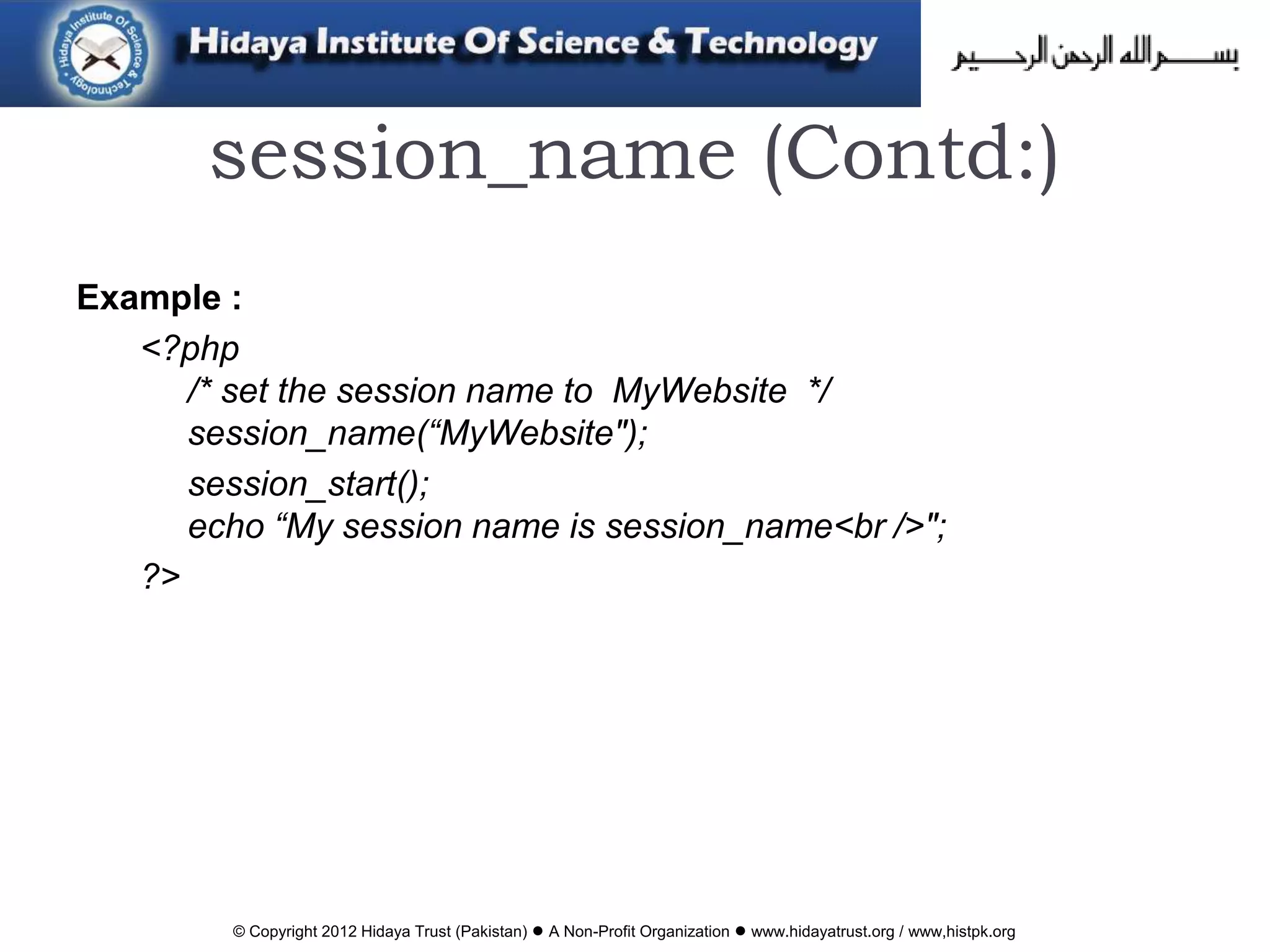 © Copyright 2012 Hidaya Trust (Pakistan) ● A Non-Profit Organization ● www.hidayatrust.org / www,histpk.org
session_name (Contd:)
Example :
<?php
/* set the session name to MyWebsite */
session_name(“MyWebsite");
session_start();
echo “My session name is session_name<br />";
?>
 