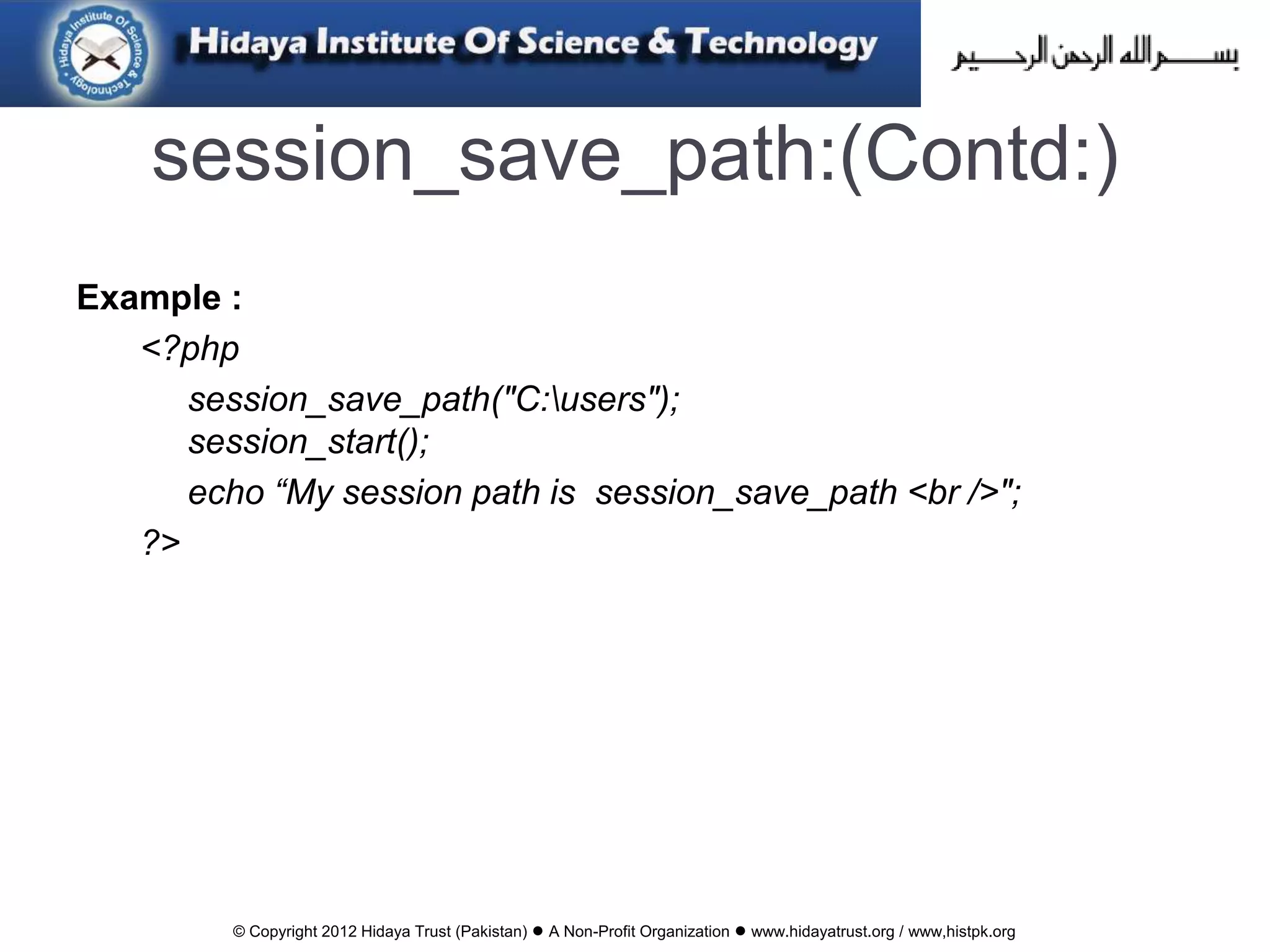 © Copyright 2012 Hidaya Trust (Pakistan) ● A Non-Profit Organization ● www.hidayatrust.org / www,histpk.org
session_save_path:(Contd:)
Example :
<?php
session_save_path("C:users");
session_start();
echo “My session path is session_save_path <br />";
?>
 