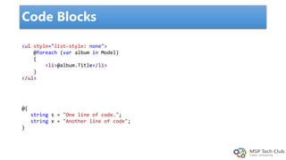 Code Blocks
<ul style="list-style: none">
@foreach (var album in Model)
{
<li>@album.Title</li>
}
</ul>
@{
string s = "One line of code.";
string x = "Another line of code";
}
 