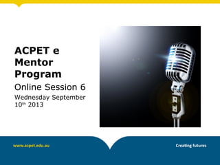ACPET e
Mentor
Program
Online Session 6
Wednesday September
10th
2013
 