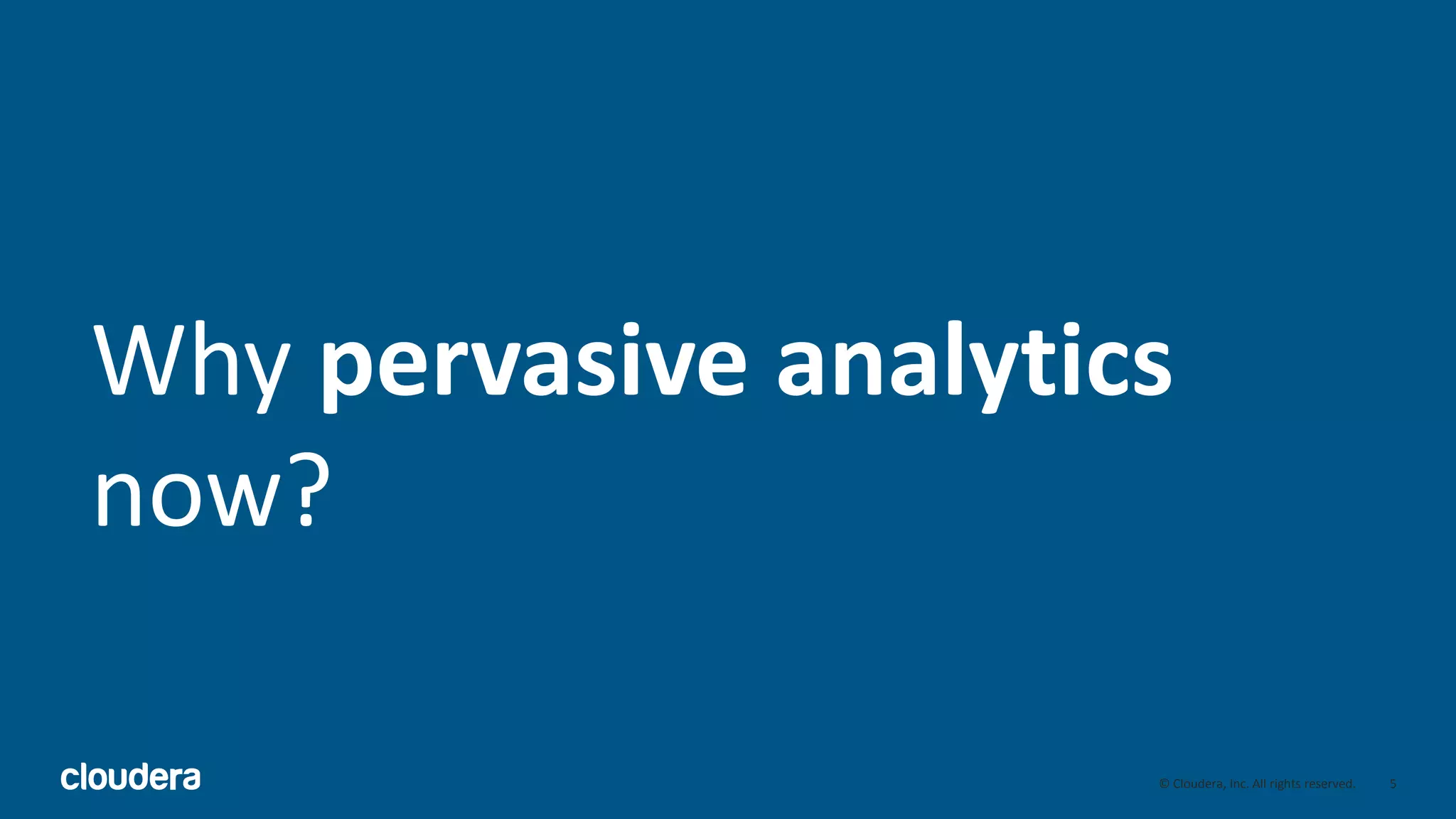 5© Cloudera, Inc. All rights reserved.
Why pervasive analytics
now?
 