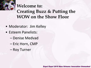 Welcome to:Creating Buzz & Putting the WOW on the Show Floor Moderator:  Jim Kelley Esteem Panelists: Denise Medvad Eric Horn, CMP Roy Turner 