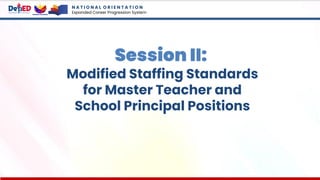 Session II:
Modified Staffing Standards
for Master Teacher and
School Principal Positions
N A T I O N A L O R I E N T A T I O N
Expanded Career Progression System
 