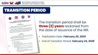 The transition period shall be
three (3) years reckoned from
the date of issuance of the IRR.
• Publication Date: February 25, 2025
• End of Transition Period: February 24, 2028
TRANSITION PERIOD
N A T I O N A L O R I E N T A T I O N
Expanded Career Progression System
 