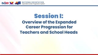 Session I:
Overview of the Expanded
Career Progression for
Teachers and School Heads
N A T I O N A L O R I E N T A T I O N
Expanded Career Progression System
 