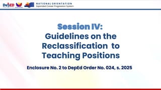 N A T I O N A L O R I E N T A T I O N
Expanded Career Progression System
Session IV:
Guidelines on the
Reclassification to
Teaching Positions
Enclosure No. 2 to DepEd Order No. 024, s. 2025
 