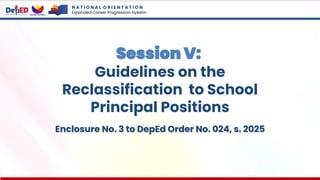 Session V:
Guidelines on the
Reclassification to School
Principal Positions
N A T I O N A L O R I E N T A T I O N
Expanded Career Progression System
Enclosure No. 3 to DepEd Order No. 024, s. 2025
 
