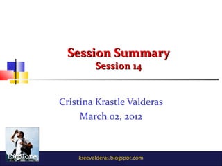 Session Summary
          Session 14


Cristina Krastle Valderas
     March 02, 2012



    kseevalderas.blogspot.com
 