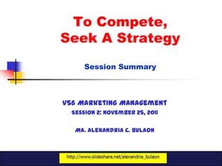 To Compete,
Seek A Strategy
      Session Summary



V56 Marketing Management
  Session 2: November 25, 2011

   Ma. Alexandria C. Bulaon
 