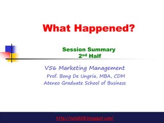 What Happened?
        Session Summary
             2nd Half

V56 Marketing Management
 Prof. Bong De Ungria, MBA, CDM
Ateneo Graduate School of Business




     http://nailah08.blogspot.com/
 