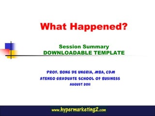 What Happened?Session Summary DOWNLOADABLE TEMPLATE Prof. Bong De Ungria, MBA, CDM Ateneo Graduate School of Business August 2011 