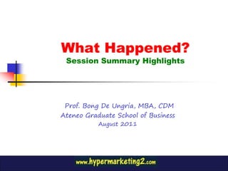 What Happened?
 Session Summary Highlights




 Prof. Bong De Ungria, MBA, CDM
Ateneo Graduate School of Business
           August 2011
 
