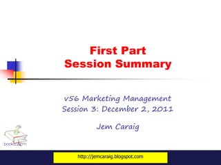 First Part
Session Summary


v56 Marketing Management
Session 3: December 2, 2011

           Jem Caraig


   http://jemcaraig.blogspot.com
 