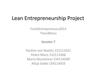 Lean Entrepreneurship Project 
FreshEntrepreneurs2014 
TransMenu 
Session 6 
Pauline von Nostitz 152113321 
Pedro Mariz 152113366 
Maria Murasheva 159114599 
Alicja Sadlo 159114503 
 