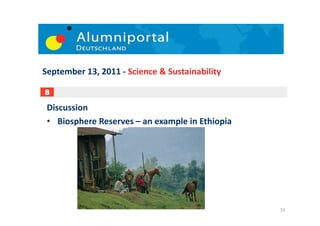 September	
  13,	
  2011	
  -­‐	
  Science	
  &	
  Sustainability	
  

8

 Discussion	
  
 •  Biosphere	
  Reserves	
  –	
  an	
  example	
  in	
  Ethiopia	
  	
  




                                                                            10	
  
 